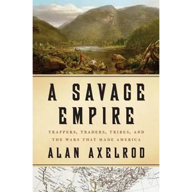 A Savage Empire: Trappers, Traders, Tribes, and the Wars That Made America