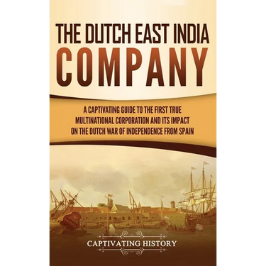 The Dutch East India Company: A Captivating Guide to the First True Multinational Corporation and Its Impact on the Dutch War of Independence from Spa