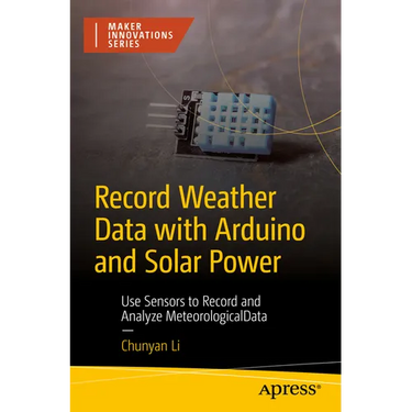 Record Weather Data with Arduino and Solar Power: Use Sensors to Record and Analyze Meteorological Data