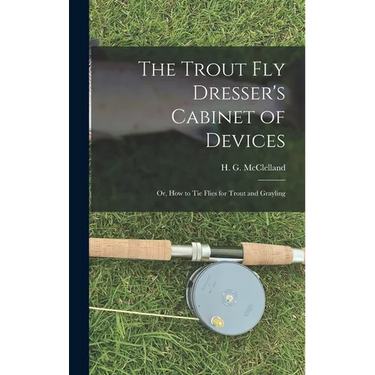 The Trout Fly Dresser's Cabinet of Devices; or, How to Tie Flies for Trout and Grayling