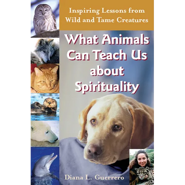 What Animals Can Teach Us about Spirituality: Inspiring Lessons from Wild and Tame Creatures