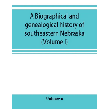 A Biographical and genealogical history of southeastern Nebraska (Volume I)