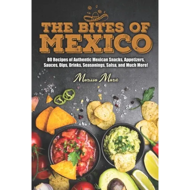 The Bites of Mexico: 80 Recipes of Authentic Mexican Snacks, Appetizers, Sauces, Dips, Drinks, Seasonings, Salsa, and Much More!