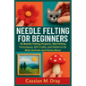 Needle Felting for Beginners: 20 Needle Felting Projects, Wet Felting Techniques, DIY Crafts, and Patterns for Wool Animals and Home Décor