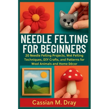 Needle Felting for Beginners: 20 Needle Felting Projects, Wet Felting Techniques, DIY Crafts, and Patterns for Wool Animals and Home Décor
