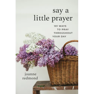 Say a Little Prayer: 101 Ways to Pray Throughout Your Day