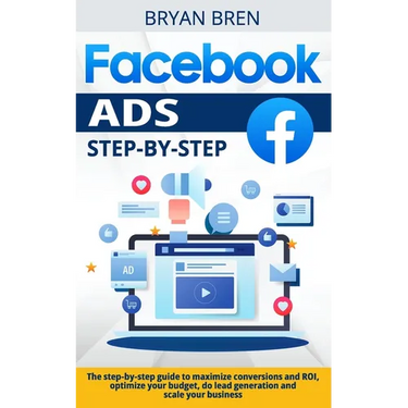 Facebook Ads Step-by-Step: The step-by-step guide to maximize conversions and ROI, optimize your budget, do lead generation and scale your busine