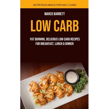 Low Carb: Fat Burning, Delicious Low Carb Recipes for Breakfast, Lunch & Dinner (Nutritious Meals for Daily Living)
