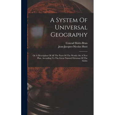 A System Of Universal Geography: Or A Description Of All The Parts Of The World, On A New Plan, According To The Great Natural Divisions Of The Globe