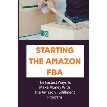 Starting The Amazon FBA: The Fastest Ways To Make Money With The Amazon Fulfillment Program: Build A Profitable Fba Business