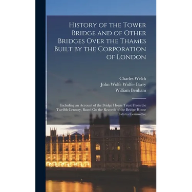 History of the Tower Bridge and of Other Bridges Over the Thames Built by the Corporation of London: Including an Account of the Bridge House Trust Fr