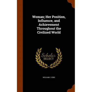 Woman; Her Position, Influence, and Achievement Throughout the Civilized World