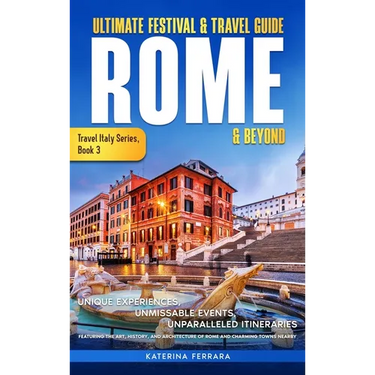 Ultimate Festival & Travel Guide Rome & Beyond: Unforgettable Experiences, Unmissable Events, Unparalleled Itineraries Featuring the Art, History, and