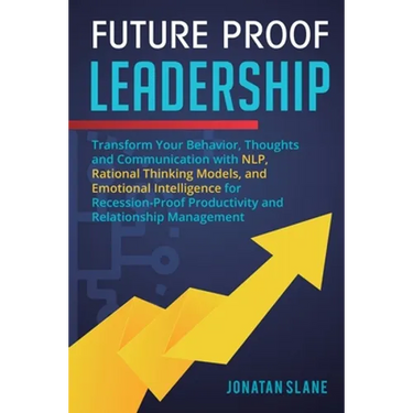 Future Proof Leadership: Transform Your Behavior, Thoughts and Communication with NLP, Rational Thinking Models, and Emotional Intelligence for