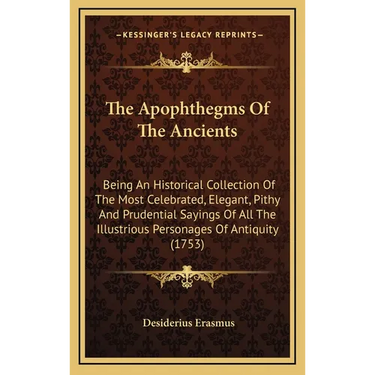 The Apophthegms of the Ancients: Being an Historical Collection of the Most Celebrated, Elegant, Pithy and Prudential Sayings of All the Illustrious P