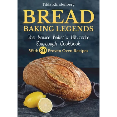 Bread Baking Legends: The Novice Baker's Ultimate Sourdough Cookbook With 80 Proven Oven Recipes