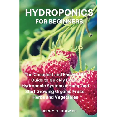 Hydroponics for Beginners: The Cheapest and Easiest DIY Guide to Quickly Build a Hydroponic System at Home and Start Growing Organic Fruits, Herbs and