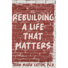 Rebuilding a Life That Matters: How You Can Rise from the Rubble