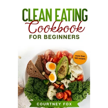 Clean Eating for Beginners: The Complete Clean Eating Book with Over 100 Healthy, Whole-food Recipes. Easy Keto, Low-Carb, Vegetarian, Vegan Cookb