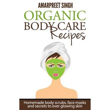 Organic Body Care Recipes: Homemade body scrubs, face masks, and secrets to ever glowing skin