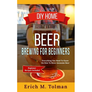 DIY Home Beer Brewing For Beginners: Everything You Need To Know On How To Brew Awesome Beer (Beginner Recipes Inclu