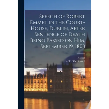 Speech of Robert Emmet in the Court-house, Dublin, After Sentence of Death Being Passed on Him, September 19, 1803