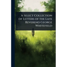 A Select Collection of Letters of the Late Reverend George Whitefield