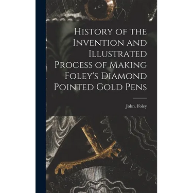 History of the Invention and Illustrated Process of Making Foley's Diamond Pointed Gold Pens