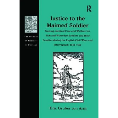 Justice to the Maimed Soldier: Nursing, Medical Care and Welfare for Sick and Wounded Soldiers and Their Families During the English Civil Wars and In