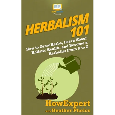Herbalism 101: How to Grow Herbs, Learn About Holistic Health, and Become a Herbalist From A to Z