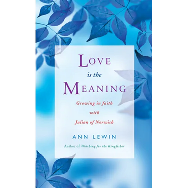 Love Is the Meaning: Growing in Faith with Julian of Norwich