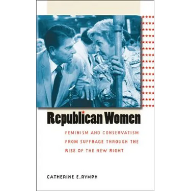 Republican Women: Feminism and Conservatism from Suffrage Through the Rise of the New Right