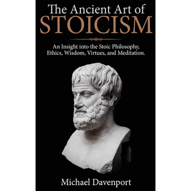 The Ancient Art of Stoicism: An Insight into the Stoic Philosophy, Ethics, Wisdom, Virtues, and Meditation