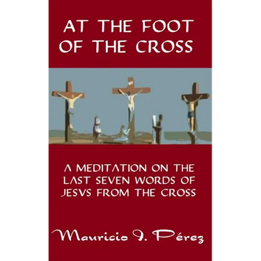 At the Foot of the Cross: A Meditation on the Seven Last Words of Jesus from the Cross