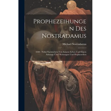 Prophezeihungen Des Nostradamus: 1840: Nebst Nachrichten Von Seinem Leben Und Einem Anhange Über Wahrsagen Und Prophezeihen