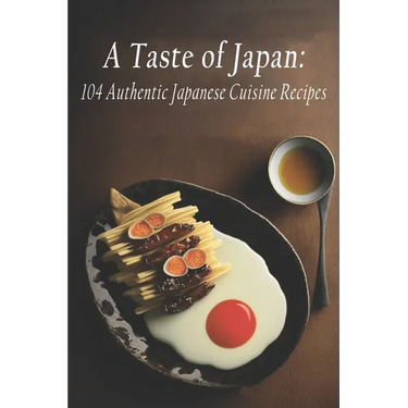 A Taste of Japan: 104 Authentic Japanese Cuisine Recipes