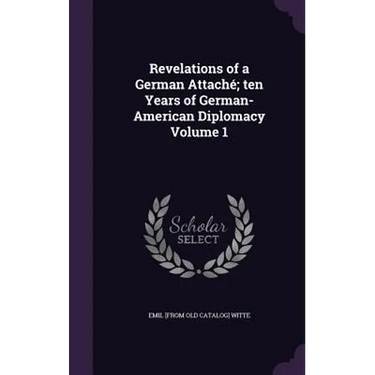 Revelations of a German Attaché; ten Years of German-American Diplomacy Volume 1