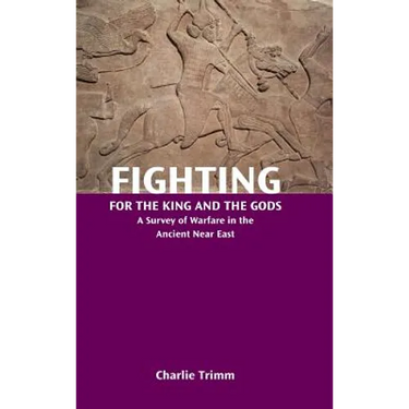Fighting for the King and the Gods: A Survey of Warfare in the Ancient Near East