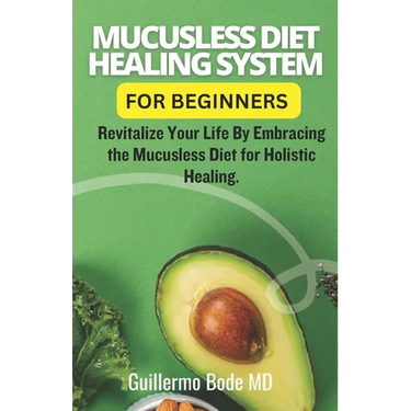 Mucusless Diet Healing System For Beginners: Revitalize Your Life By Embracing the Mucusless Diet for Holistic Healing.