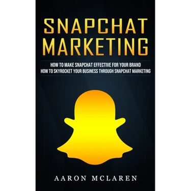 Snapchat Marketing: How to Make Snapchat Effective for Your Brand (How to Skyrocket Your Business Through Snapchat Marketing)