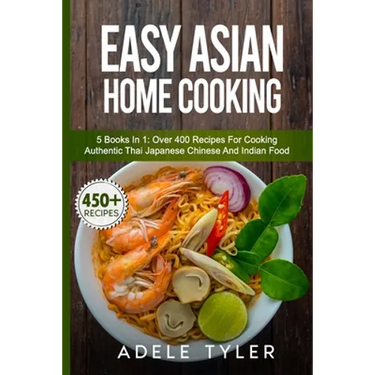 Easy Asian Home Cooking: 5 Books In 1: Over 400 Recipes For Cooking Authentic Thai Japanese Chinese And Indian Food