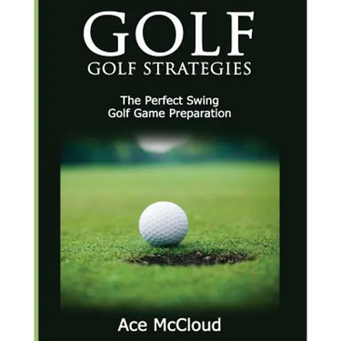 Golf: Golf Strategies: The Perfect Swing: Golf Game Preparation