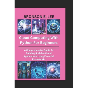 Cloud Computing with Python for Beginners: A Comprehensive Guide To Building Scalable Cloud Applications Using Essential Frameworks