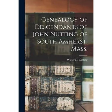 Genealogy of Descendants of John Nutting of South Amherst, Mass.