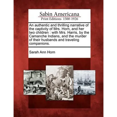 An Authentic and Thrilling Narrative of the Captivity of Mrs. Horn, and Her Two Children: With Mrs. Harris, by the Camanche Indians, and the Murder of
