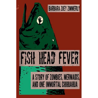Fish Head Fever: A Story of Zombies, Mermaids and One Immortal Chihuahua
