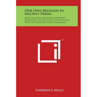 Our Own Religion in Ancient Persia: Being Lectures Delivered in Oxford Presenting the Zend Avesta as Collated with Pre-Christian Exilic Pharisaism