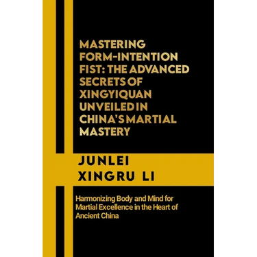 Mastering Form-Intention Fist: The Advanced Secrets of Xingyiquan Unveiled in China's Martial Mastery: Harmonizing Body and Mind for Martial Excellen