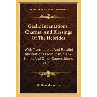 Gaelic Incantations, Charms, And Blessings Of The Hebrides: With Translations, And Parallel Illustrations From Irish, Manx, Norse, And Other Superstit