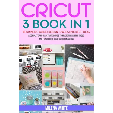 Cricut: 3 BOOKS IN 1: Beginner's Guide + Design Space + Project Ideas. A Complete and Illustrated Guide to Mastering All the T